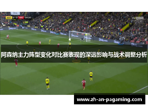 阿森纳主力阵型变化对比赛表现的深远影响与战术调整分析 阿森纳主力阵型变化对比赛表现的深远影响与战术调整分析