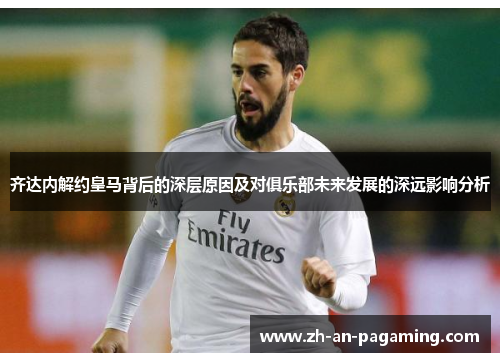 齐达内解约皇马背后的深层原因及对俱乐部未来发展的深远影响分析 齐达内解约皇马背后的深层原因及对俱乐部未来发展的深远影响分析