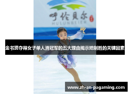 金书贤夺得女子单人滑冠军的五大理由揭示她制胜的关键因素 金书贤夺得女子单人滑冠军的五大理由揭示她制胜的关键因素