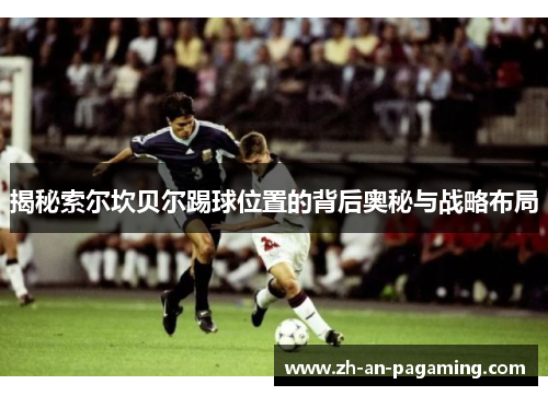 揭秘索尔坎贝尔踢球位置的背后奥秘与战略布局