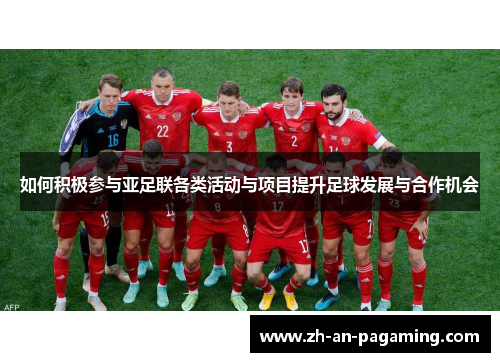 如何积极参与亚足联各类活动与项目提升足球发展与合作机会 如何积极参与亚足联各类活动与项目提升足球发展与合作机会
