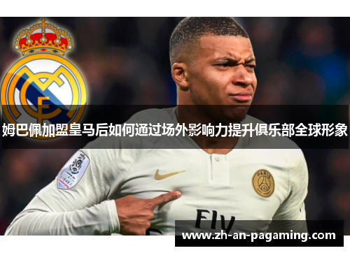 姆巴佩加盟皇马后如何通过场外影响力提升俱乐部全球形象 姆巴佩加盟皇马后如何通过场外影响力提升俱乐部全球形象