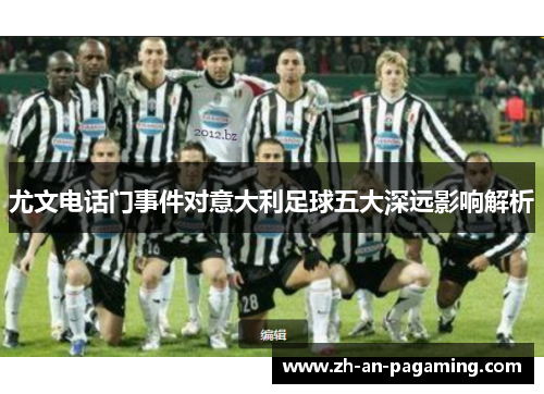尤文电话门事件对意大利足球五大深远影响解析 尤文电话门事件对意大利足球五大深远影响解析