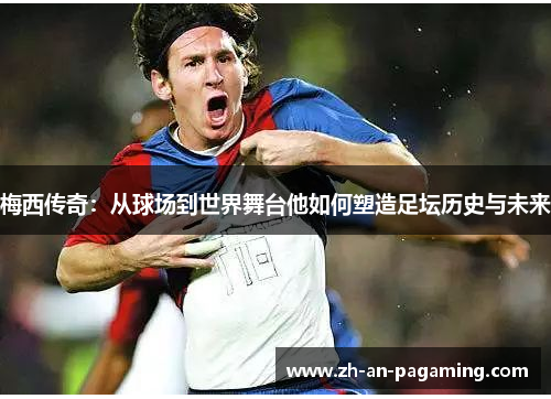 梅西传奇:从球场到世界舞台他如何塑造足坛历史与未来 梅西传奇:从球场到世界舞台他如何塑造足坛历史与未来