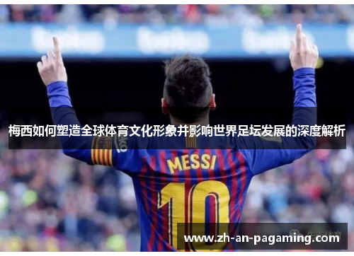 梅西如何塑造全球体育文化形象并影响世界足坛发展的深度解析 梅西如何塑造全球体育文化形象并影响世界足坛发展的深度解析