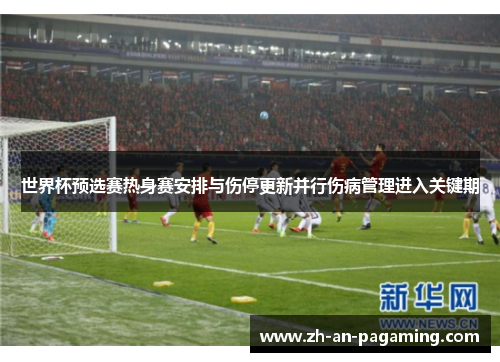 世界杯预选赛热身赛安排与伤停更新并行伤病管理进入关键期 世界杯预选赛热身赛安排与伤停更新并行伤病管理进入关键期