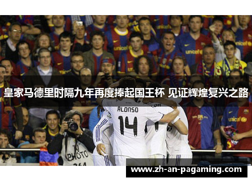 皇家马德里时隔九年再度捧起国王杯 见证辉煌复兴之路