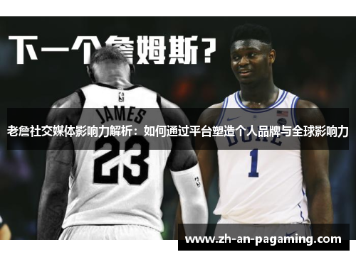 老詹社交媒体影响力解析：如何通过平台塑造个人品牌与全球影响力