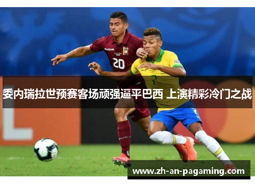 委内瑞拉世预赛客场顽强逼平巴西 上演精彩冷门之战