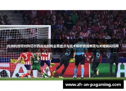 托纳利德甲对阵切尔西高光时刻全面盘点与战术解析赛场表现与关键瞬间回顾 托纳利德甲对阵切尔西高光时刻全面盘点与战术解析赛场表现与关键瞬间回顾