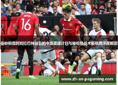 曼联租借阿姆拉巴特背后的中场重建计划与滕哈格战术新棋局深度解读
