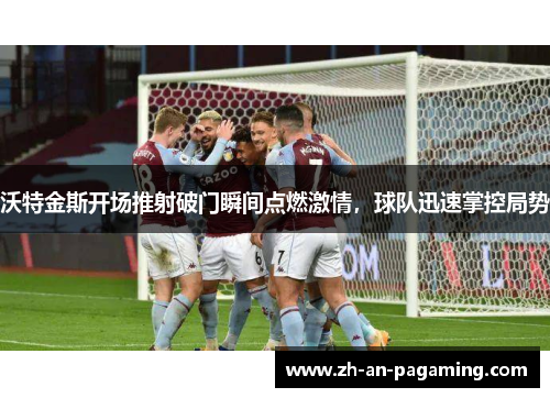 沃特金斯开场推射破门瞬间点燃激情,球队迅速掌控局势 沃特金斯开场推射破门瞬间点燃激情,球队迅速掌控局势
