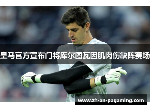 皇马官方宣布门将库尔图瓦因肌肉伤缺阵赛场 皇马官方宣布门将库尔图瓦因肌肉伤缺阵赛场
