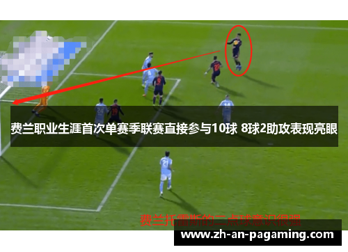 费兰职业生涯首次单赛季联赛直接参与10球 8球2助攻表现亮眼 费兰职业生涯首次单赛季联赛直接参与10球 8球2助攻表现亮眼