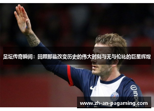足坛传奇瞬间：回顾那些改变历史的伟大时刻与无与伦比的巨星辉煌