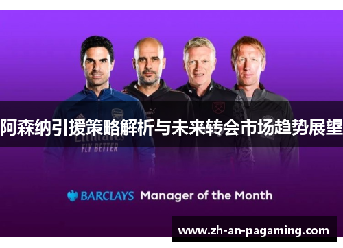 阿森纳引援策略解析与未来转会市场趋势展望