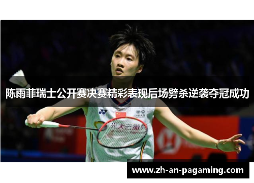 陈雨菲瑞士公开赛决赛精彩表现后场劈杀逆袭夺冠成功