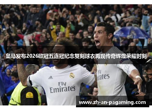 皇马发布2026欧冠五连冠纪念复刻球衣再现传奇辉煌荣耀时刻 皇马发布2026欧冠五连冠纪念复刻球衣再现传奇辉煌荣耀时刻
