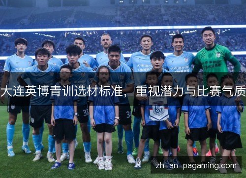 大连英博青训选材标准,重视潜力与比赛气质 大连英博青训选材标准,重视潜力与比赛气质