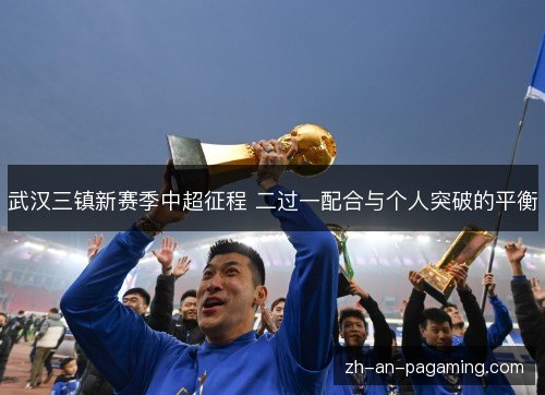 武汉三镇新赛季中超征程 二过一配合与个人突破的平衡