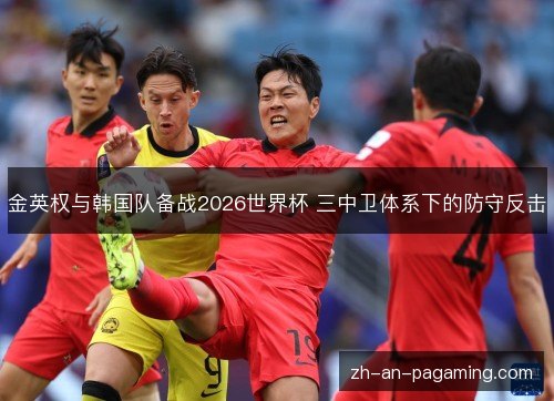 金英权与韩国队备战2026世界杯 三中卫体系下的防守反击