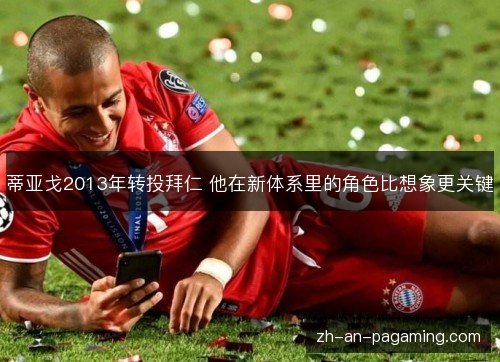 蒂亚戈2013年转投拜仁 他在新体系里的角色比想象更关键 蒂亚戈2013年转投拜仁 他在新体系里的角色比想象更关键